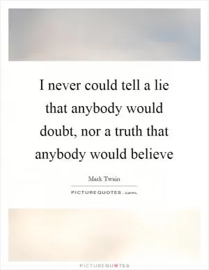 I never could tell a lie that anybody would doubt, nor a truth that anybody would believe Picture Quote #1