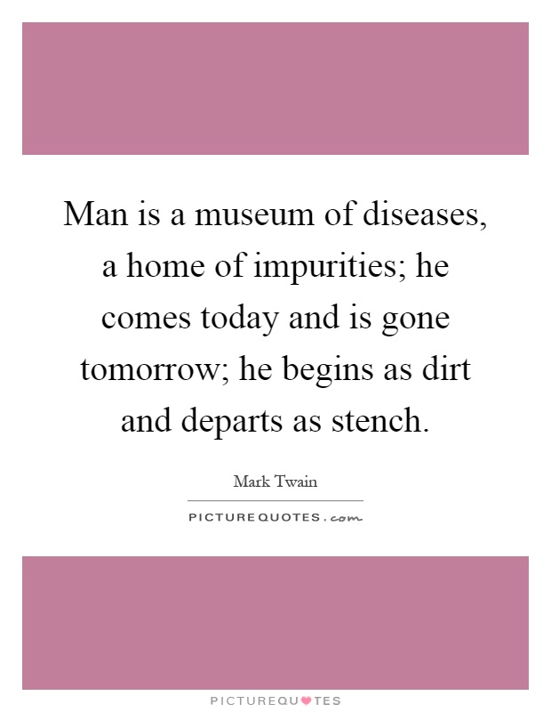 Man is a museum of diseases, a home of impurities; he comes today and is gone tomorrow; he begins as dirt and departs as stench Picture Quote #1