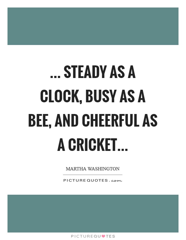 ... Steady as a clock, busy as a bee, and cheerful as a cricket Picture Quote #1