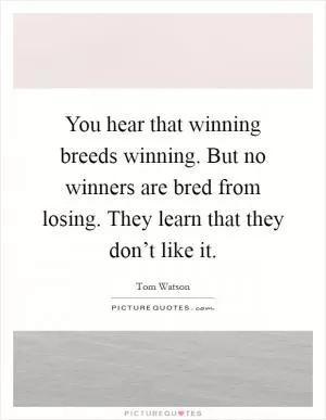 You hear that winning breeds winning. But no winners are bred from losing. They learn that they don’t like it Picture Quote #1