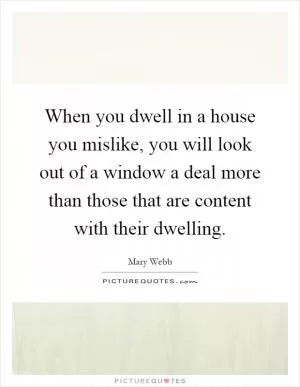 When you dwell in a house you mislike, you will look out of a window a deal more than those that are content with their dwelling Picture Quote #1