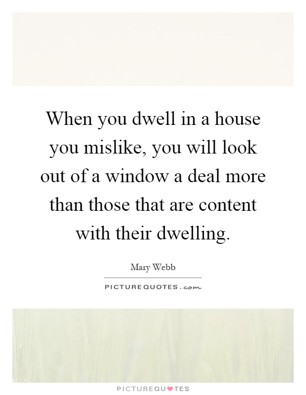 When you dwell in a house you mislike, you will look out of a window a deal more than those that are content with their dwelling Picture Quote #1