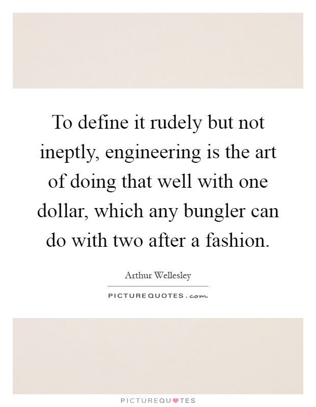 To define it rudely but not ineptly, engineering is the art of doing that well with one dollar, which any bungler can do with two after a fashion Picture Quote #1