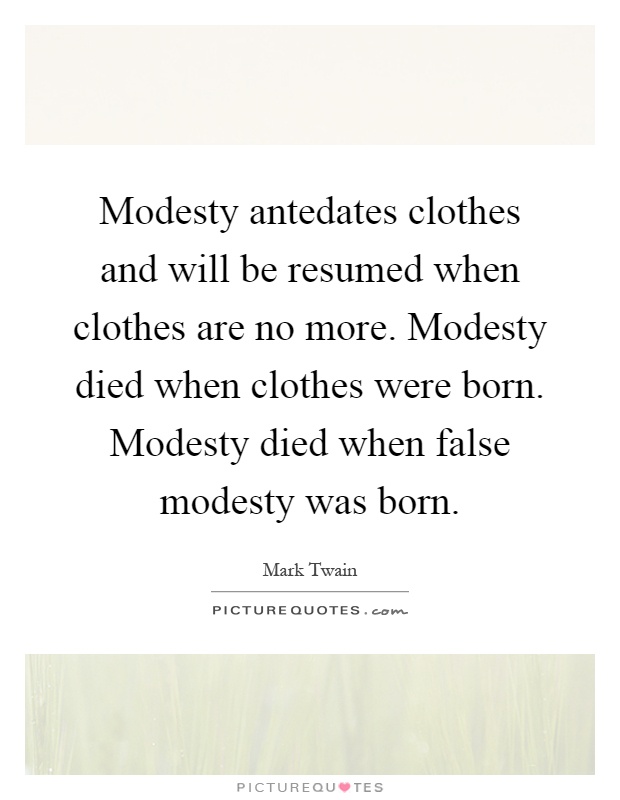 Modesty antedates clothes and will be resumed when clothes are no more. Modesty died when clothes were born. Modesty died when false modesty was born Picture Quote #1