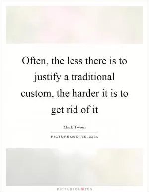 Often, the less there is to justify a traditional custom, the harder it is to get rid of it Picture Quote #1