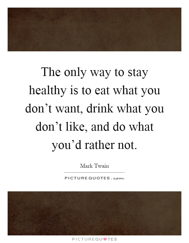 The only way to stay healthy is to eat what you don't want, drink what you don't like, and do what you'd rather not Picture Quote #1