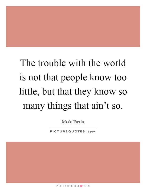 The trouble with the world is not that people know too little, but that they know so many things that ain't so Picture Quote #1