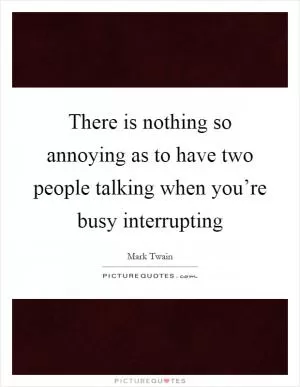 There is nothing so annoying as to have two people talking when you’re busy interrupting Picture Quote #1