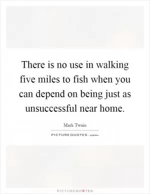 There is no use in walking five miles to fish when you can depend on being just as unsuccessful near home Picture Quote #1
