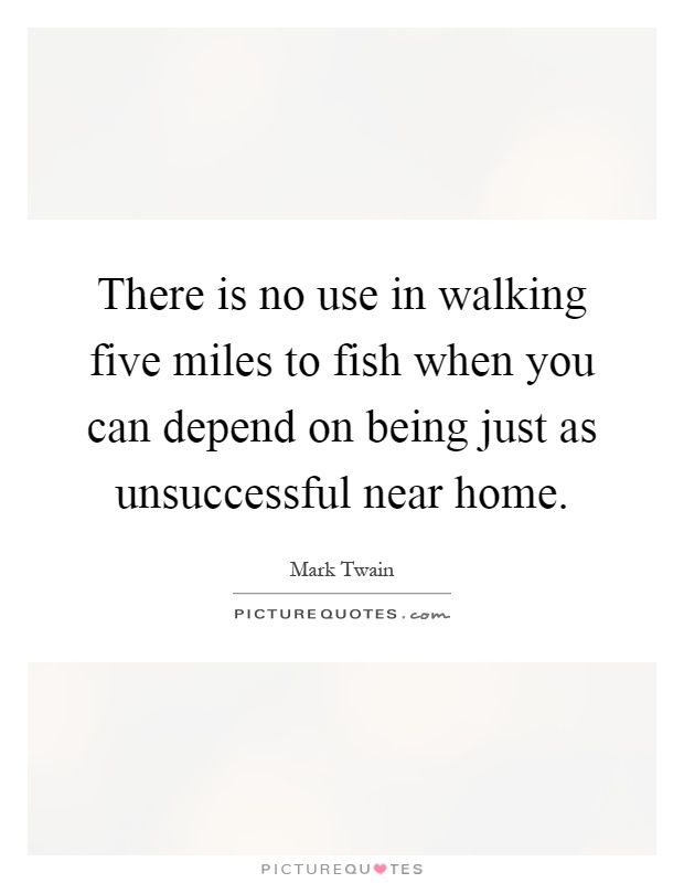 There is no use in walking five miles to fish when you can depend on being just as unsuccessful near home Picture Quote #1