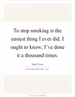 To stop smoking is the easiest thing I ever did. I ought to know; I’ve done it a thousand times Picture Quote #1