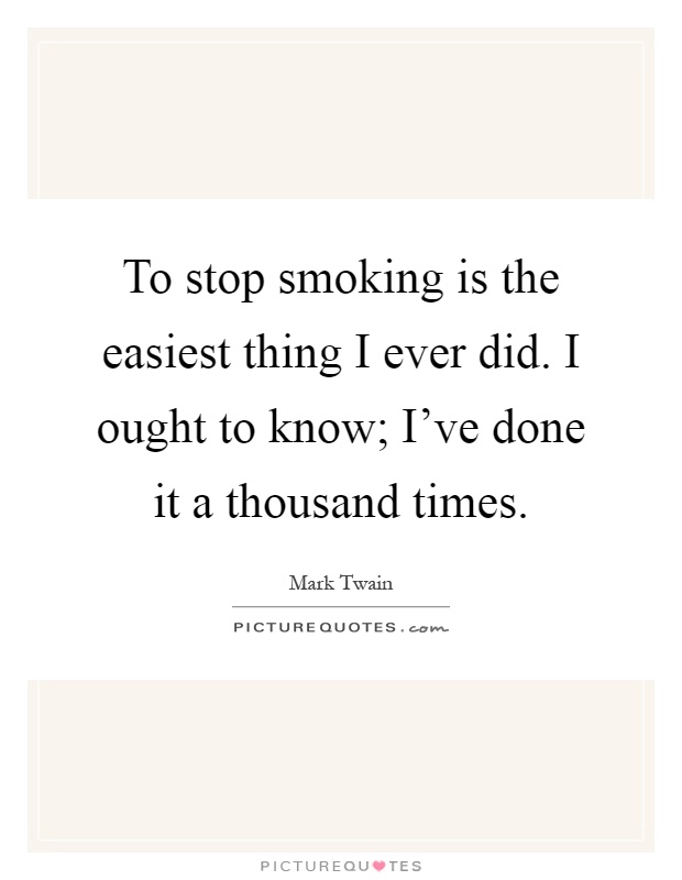 To stop smoking is the easiest thing I ever did. I ought to know; I've done it a thousand times Picture Quote #1