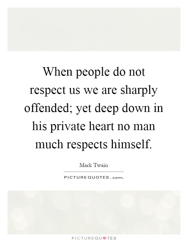 When people do not respect us we are sharply offended; yet deep down in his private heart no man much respects himself Picture Quote #1