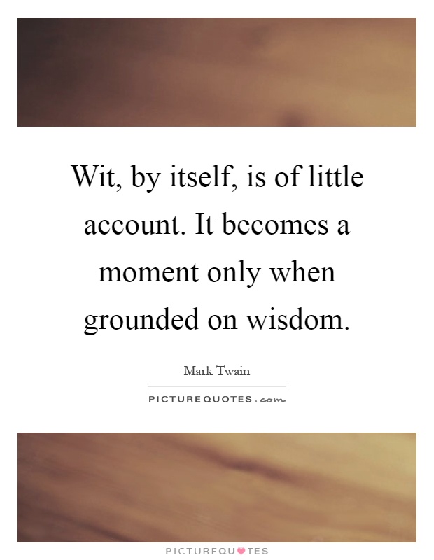 Wit, by itself, is of little account. It becomes a moment only when grounded on wisdom Picture Quote #1