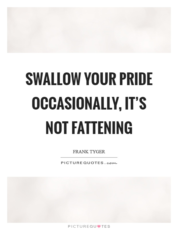 Swallow your pride occasionally, it's not fattening Picture Quote #1