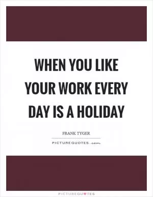 When you like your work every day is a holiday Picture Quote #1