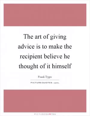 The art of giving advice is to make the recipient believe he thought of it himself Picture Quote #1