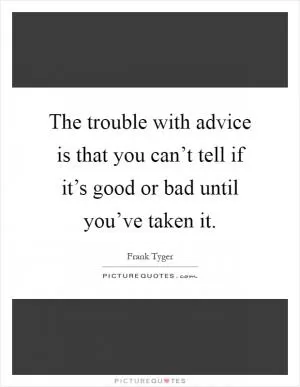 The trouble with advice is that you can’t tell if it’s good or bad until you’ve taken it Picture Quote #1