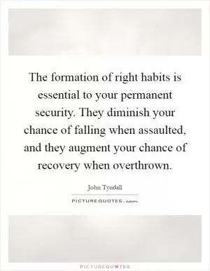 The formation of right habits is essential to your permanent security. They diminish your chance of falling when assaulted, and they augment your chance of recovery when overthrown Picture Quote #1