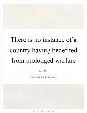 There is no instance of a country having benefited from prolonged warfare Picture Quote #1