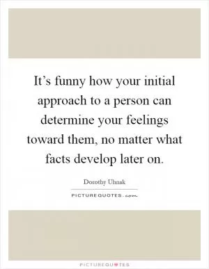 It’s funny how your initial approach to a person can determine your feelings toward them, no matter what facts develop later on Picture Quote #1