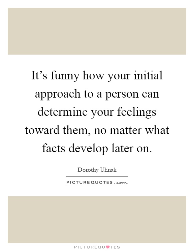It's funny how your initial approach to a person can determine your feelings toward them, no matter what facts develop later on Picture Quote #1