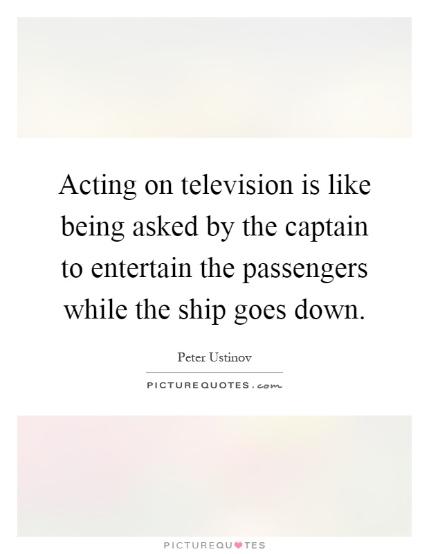 Acting on television is like being asked by the captain to entertain the passengers while the ship goes down Picture Quote #1