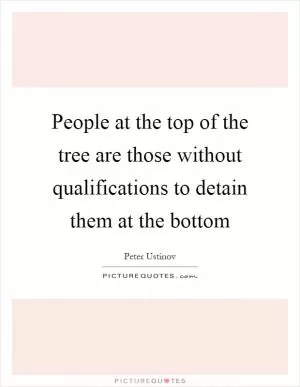 People at the top of the tree are those without qualifications to detain them at the bottom Picture Quote #1