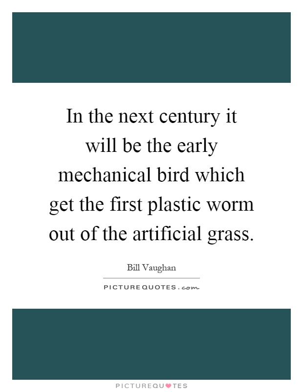 In the next century it will be the early mechanical bird which get the first plastic worm out of the artificial grass Picture Quote #1