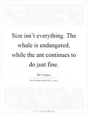 Size isn’t everything. The whale is endangered, while the ant continues to do just fine Picture Quote #1