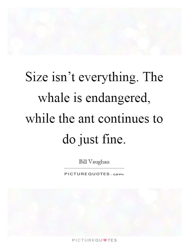 Size isn't everything. The whale is endangered, while the ant continues to do just fine Picture Quote #1