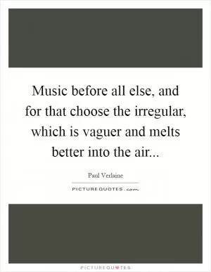Music before all else, and for that choose the irregular, which is vaguer and melts better into the air Picture Quote #1