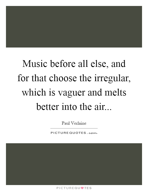 Music before all else, and for that choose the irregular, which is vaguer and melts better into the air Picture Quote #1