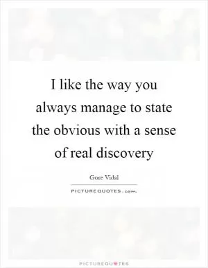 I like the way you always manage to state the obvious with a sense of real discovery Picture Quote #1