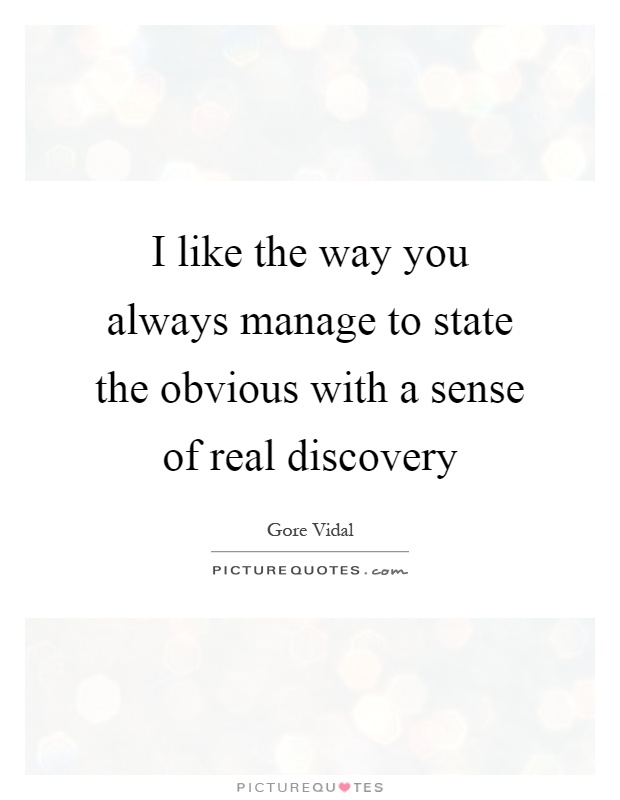 I like the way you always manage to state the obvious with a sense of real discovery Picture Quote #1