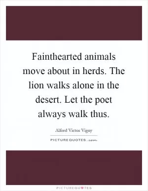 Fainthearted animals move about in herds. The lion walks alone in the desert. Let the poet always walk thus Picture Quote #1