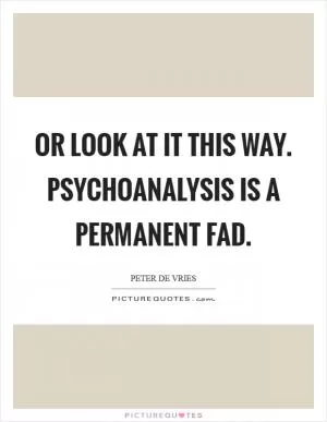 Or look at it this way. Psychoanalysis is a permanent fad Picture Quote #1