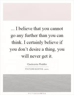... I believe that you cannot go any further than you can think. I certainly believe if you don’t desire a thing, you will never get it Picture Quote #1