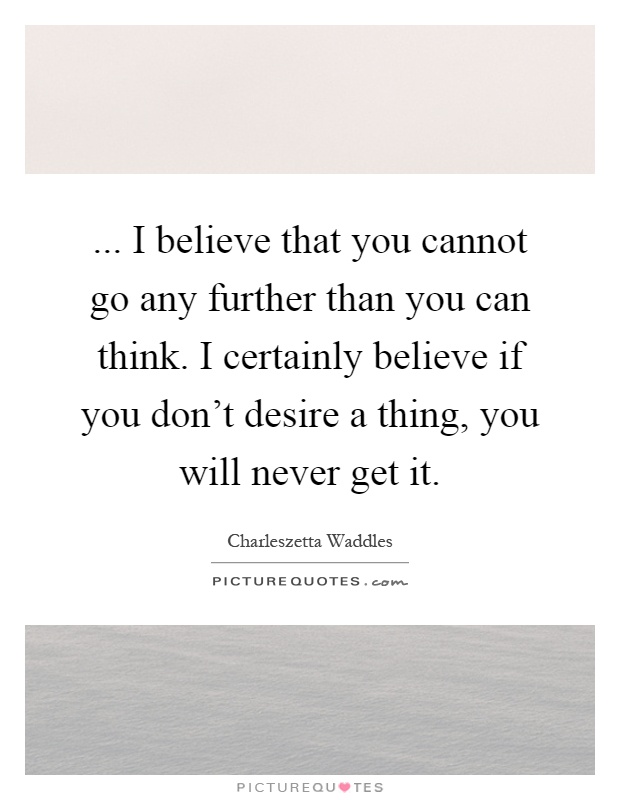 ... I believe that you cannot go any further than you can think. I certainly believe if you don't desire a thing, you will never get it Picture Quote #1