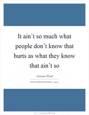 It ain’t so much what people don’t know that hurts as what they know that ain’t so Picture Quote #1