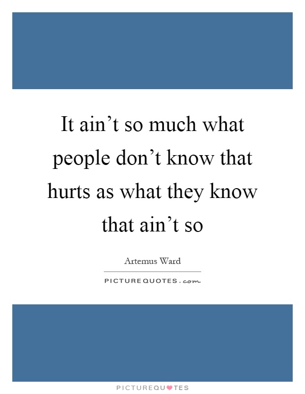 It ain't so much what people don't know that hurts as what they know that ain't so Picture Quote #1