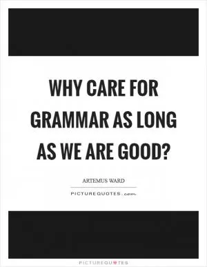 Why care for grammar as long as we are good? Picture Quote #1
