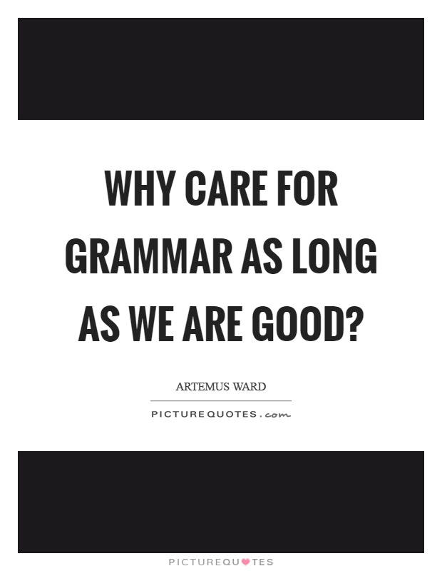 Why care for grammar as long as we are good? Picture Quote #1