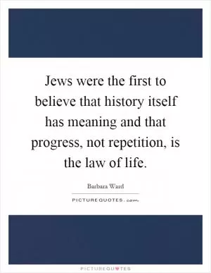 Jews were the first to believe that history itself has meaning and that progress, not repetition, is the law of life Picture Quote #1