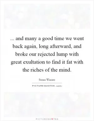 ... and many a good time we went back again, long afterward, and broke our rejected lump with great exultation to find it fat with the riches of the mind Picture Quote #1