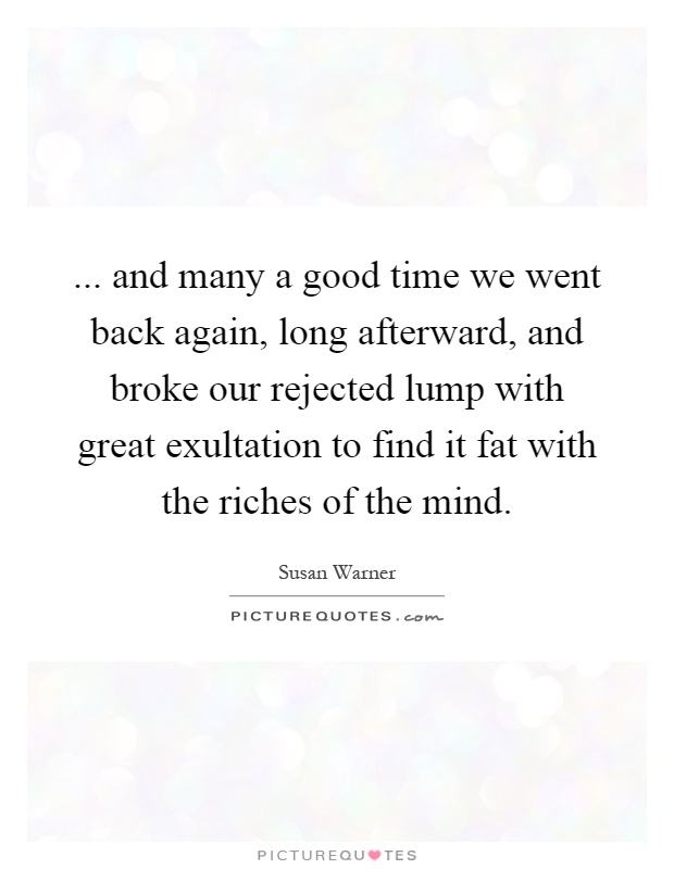 ... and many a good time we went back again, long afterward, and broke our rejected lump with great exultation to find it fat with the riches of the mind Picture Quote #1
