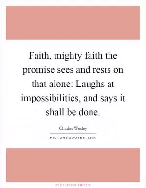 Faith, mighty faith the promise sees and rests on that alone: Laughs at impossibilities, and says it shall be done Picture Quote #1