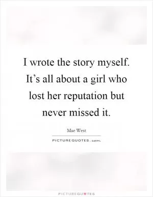 I wrote the story myself. It’s all about a girl who lost her reputation but never missed it Picture Quote #1