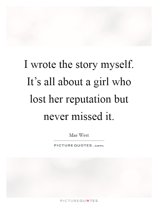 I wrote the story myself. It's all about a girl who lost her reputation but never missed it Picture Quote #1