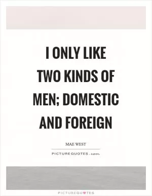 I only like two kinds of men; domestic and foreign Picture Quote #1